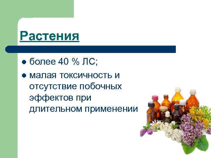 Растения более 40 % ЛС; l малая токсичность и отсутствие побочных эффектов при длительном