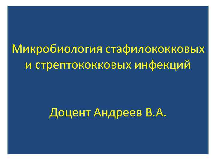 Микробиология стафилококковых и стрептококковых инфекций Доцент Андреев В. А. 