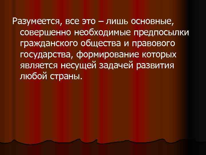 Разумеется, все это – лишь основные, совершенно необходимые предпосылки гражданского общества и правового государства,