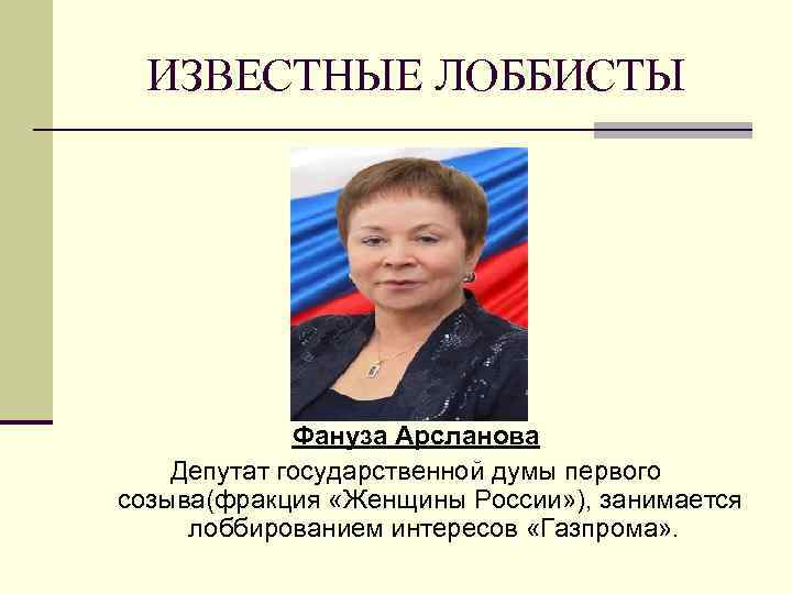 ИЗВЕСТНЫЕ ЛОББИСТЫ Фануза Арсланова Депутат государственной думы первого созыва(фракция «Женщины России» ), занимается лоббированием