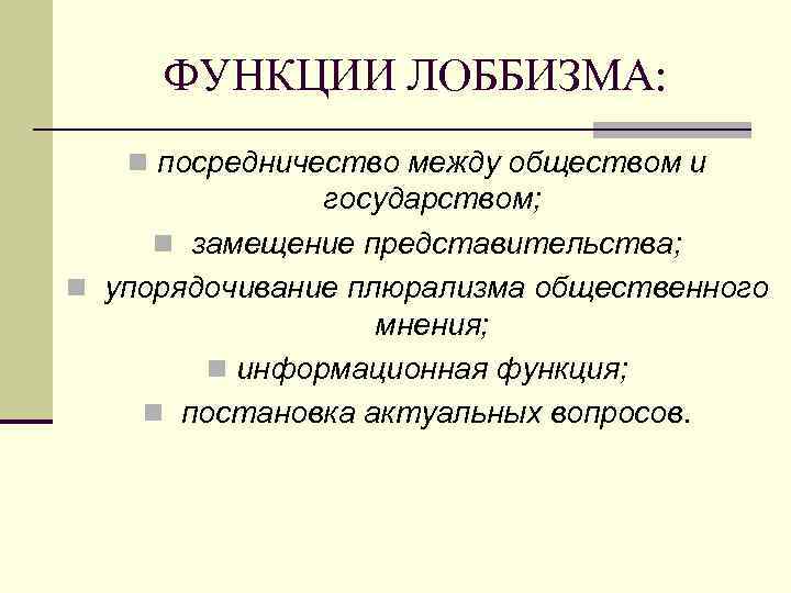 ФУНКЦИИ ЛОББИЗМА: n посредничество между обществом и государством; n замещение представительства; n упорядочивание плюрализма