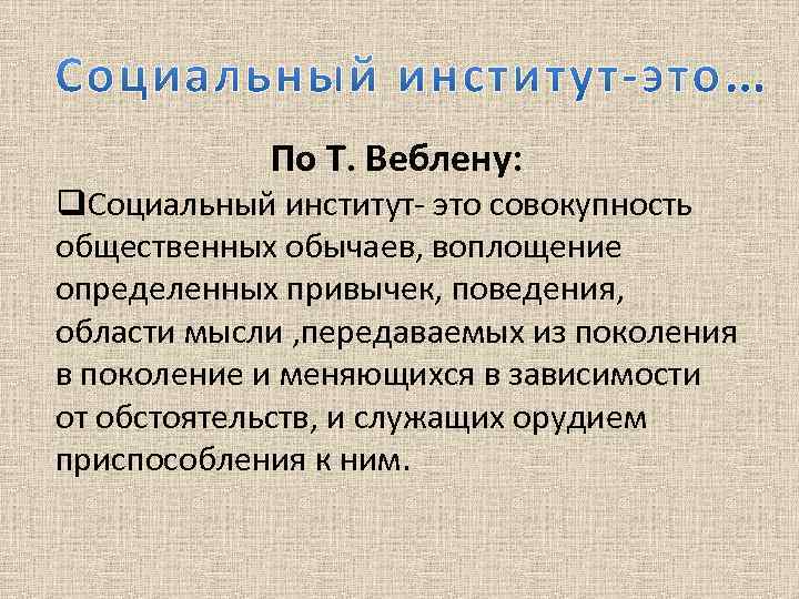 По Т. Веблену: q. Социальный институт- это совокупность общественных обычаев, воплощение определенных привычек, поведения,