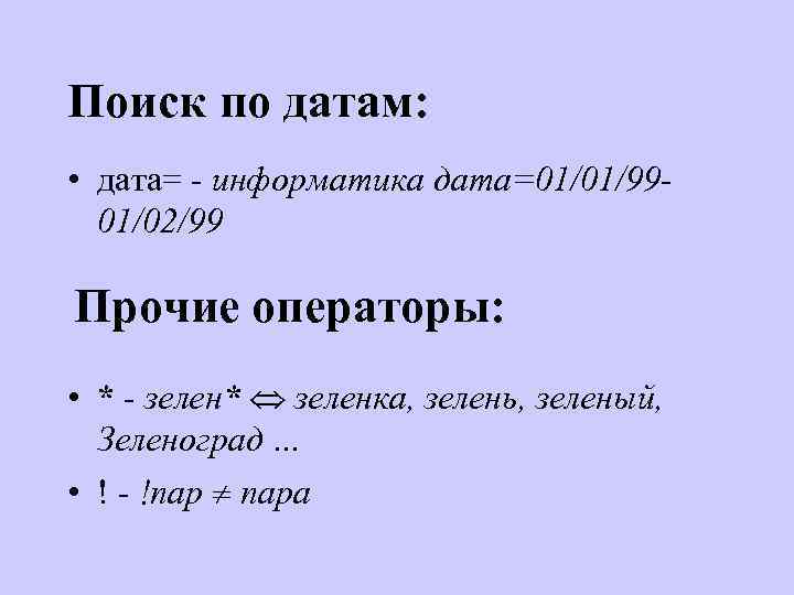 Поиск по датам: • дата= - информатика дата=01/01/9901/02/99 Прочие операторы: • * - зелен*