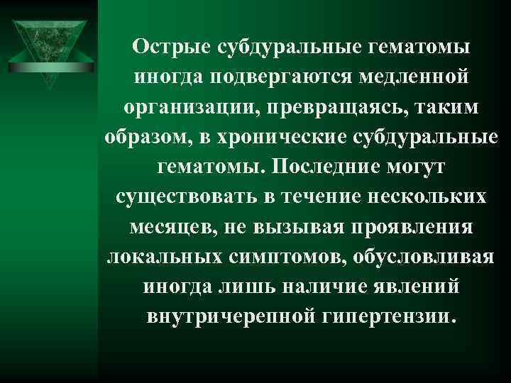 Острые субдуральные гематомы иногда подвергаются медленной организации, превращаясь, таким образом, в хронические субдуральные гематомы.