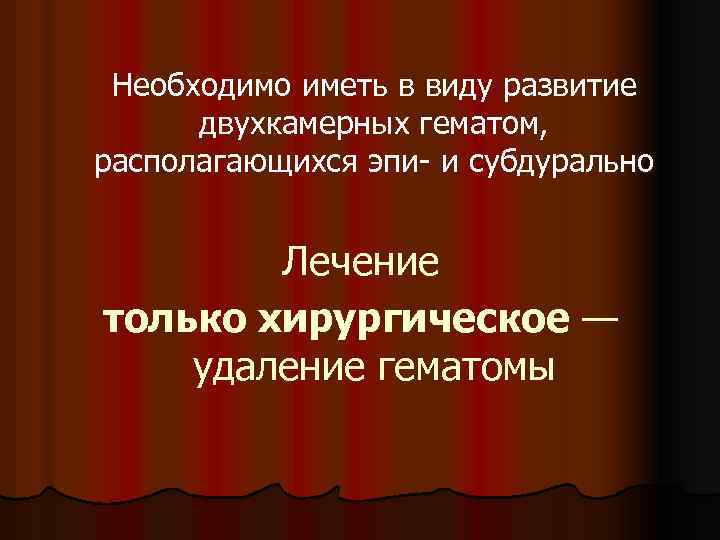 Необходимо иметь в виду развитие двухкамерных гематом, располагающихся эпи- и субдурально Лечение только хирургическое