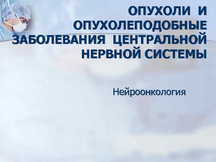 ОПУХОЛИ И ОПУХОЛЕПОДОБНЫЕ ЗАБОЛЕВАНИЯ ЦЕНТРАЛЬНОЙ НЕРВНОЙ СИСТЕМЫ Нейроонкология 