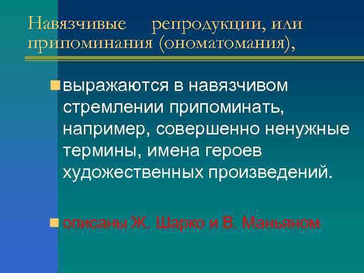 Навязчивые репродукции, или припоминания (ономатомания), n выражаются в навязчивом стремлении припоминать, например, совершенно ненужные
