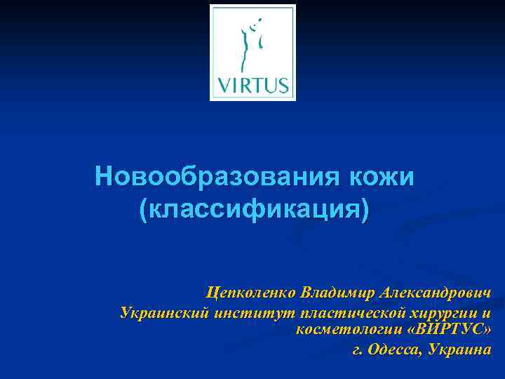 Новообразования кожи (классификация) Цепколенко Владимир Александрович Украинский институт пластической хирургии и косметологии «ВИРТУС» г.