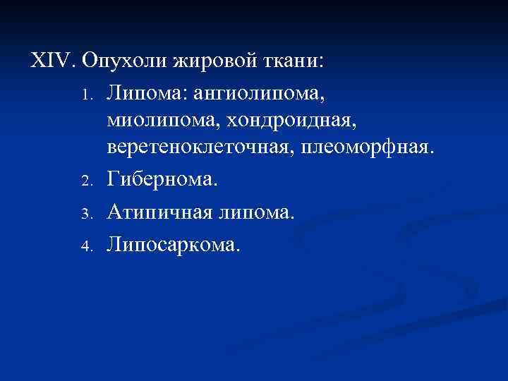 XIV. Опухоли жировой ткани: 1. Липома: ангиолипома, миолипома, хондроидная, веретеноклеточная, плеоморфная. 2. Гибернома. 3.