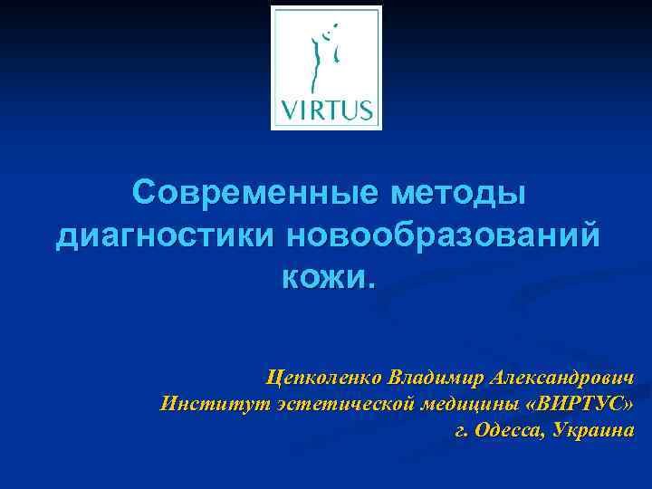 Современные методы диагностики новообразований кожи. Цепколенко Владимир Александрович Институт эстетической медицины «ВИРТУС» г. Одесса,