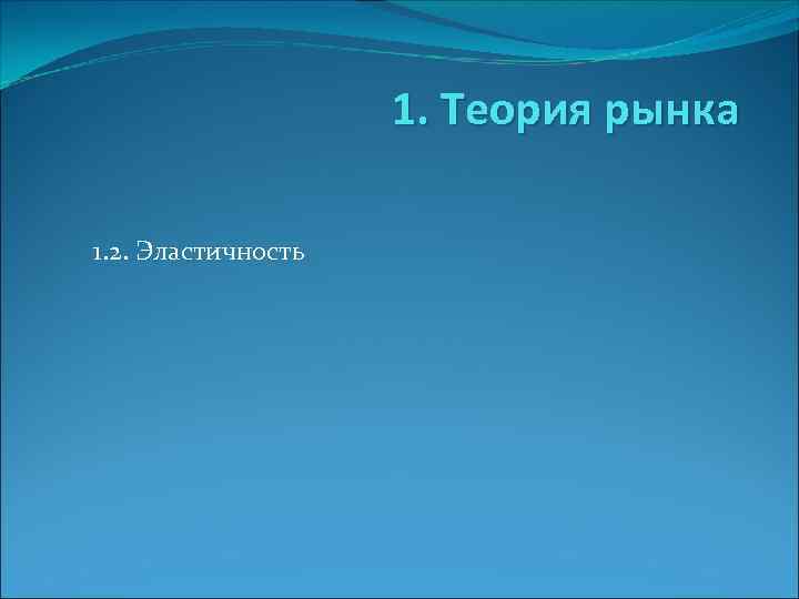 1. Теория рынка 1. 2. Эластичность 