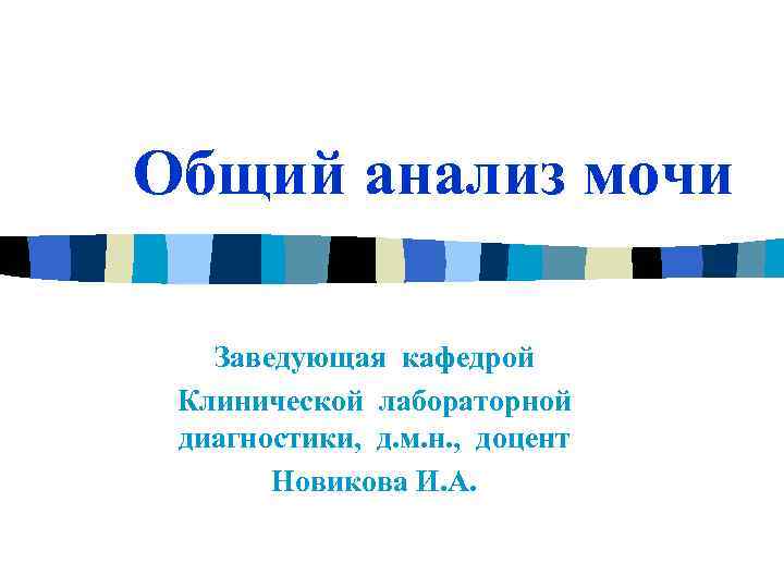 Общий анализ мочи Заведующая кафедрой Клинической лабораторной диагностики, д. м. н. , доцент Новикова
