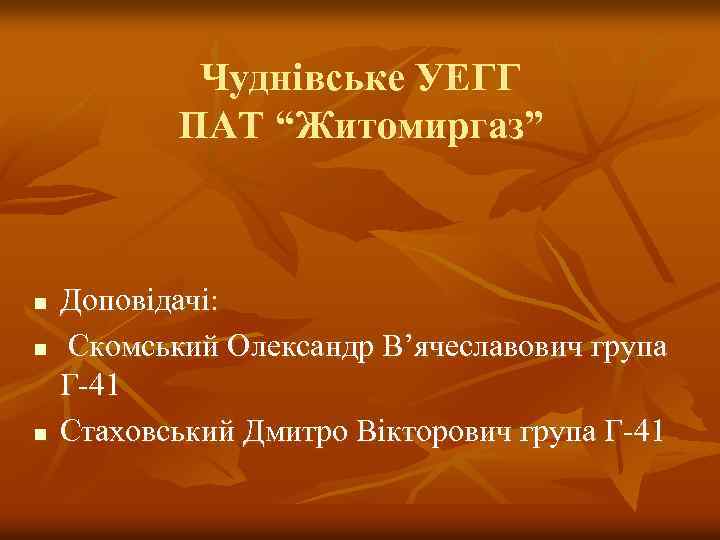 Чуднівське УЕГГ ПАТ “Житомиргаз” n n n Доповідачі: Скомський Олександр В’ячеславович група Г-41 Стаховський