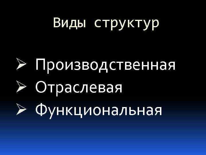 Виды структур Ø Производственная Ø Отраслевая Ø Функциональная 