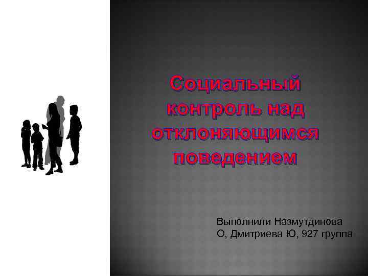 Социальный контроль над отклоняющимся поведением Выполнили Назмутдинова О, Дмитриева Ю, 927 группа 