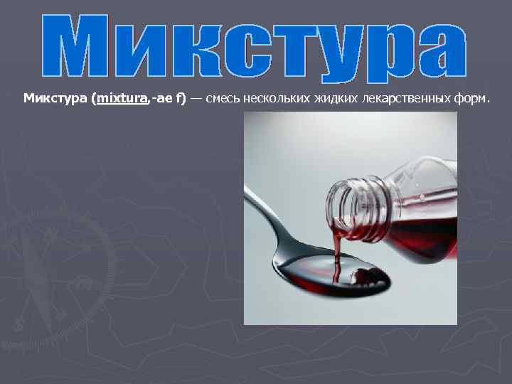 Микстура (mixtura, -ae f) — смесь нескольких жидких лекарственных форм. 