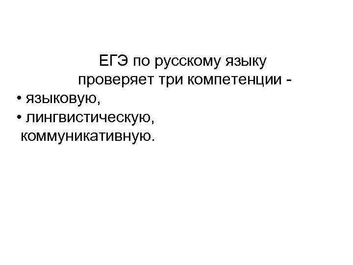 ЕГЭ по русскому языку проверяет три компетенции - • языковую, • лингвистическую, коммуникативную. 