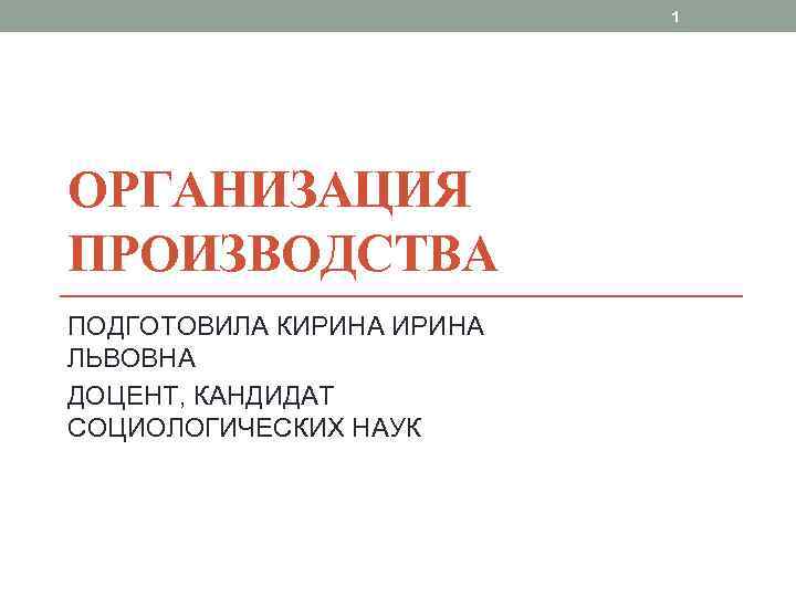1 ОРГАНИЗАЦИЯ ПРОИЗВОДСТВА ПОДГОТОВИЛА КИРИНА ЛЬВОВНА ДОЦЕНТ, КАНДИДАТ СОЦИОЛОГИЧЕСКИХ НАУК 