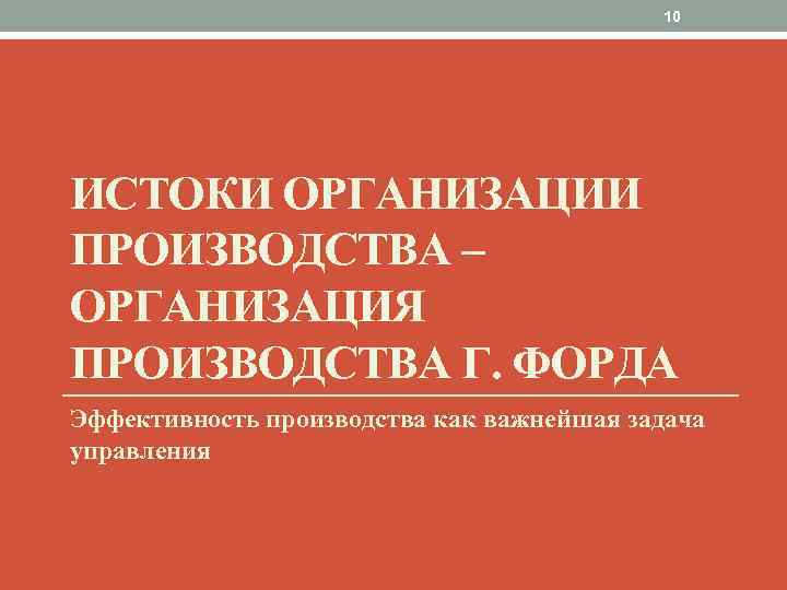10 ИСТОКИ ОРГАНИЗАЦИИ ПРОИЗВОДСТВА – ОРГАНИЗАЦИЯ ПРОИЗВОДСТВА Г. ФОРДА Эффективность производства как важнейшая задача