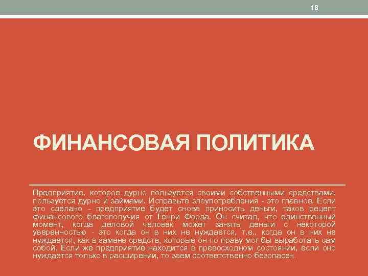 18 ФИНАНСОВАЯ ПОЛИТИКА Предприятие, которое дурно пользуется своими собственными средствами, пользуется дурно и займами.