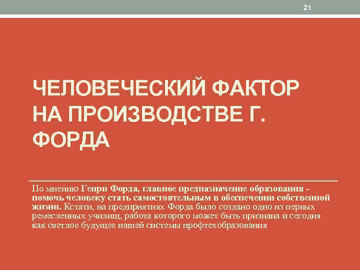 21 ЧЕЛОВЕЧЕСКИЙ ФАКТОР НА ПРОИЗВОДСТВЕ Г. ФОРДА По мнению Генри Форда, главное предназначение образования