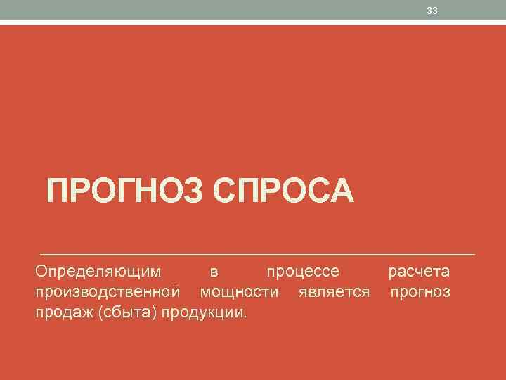33 ПРОГНОЗ СПРОСА Определяющим в процессе расчета производственной мощности является прогноз продаж (сбыта) продукции.