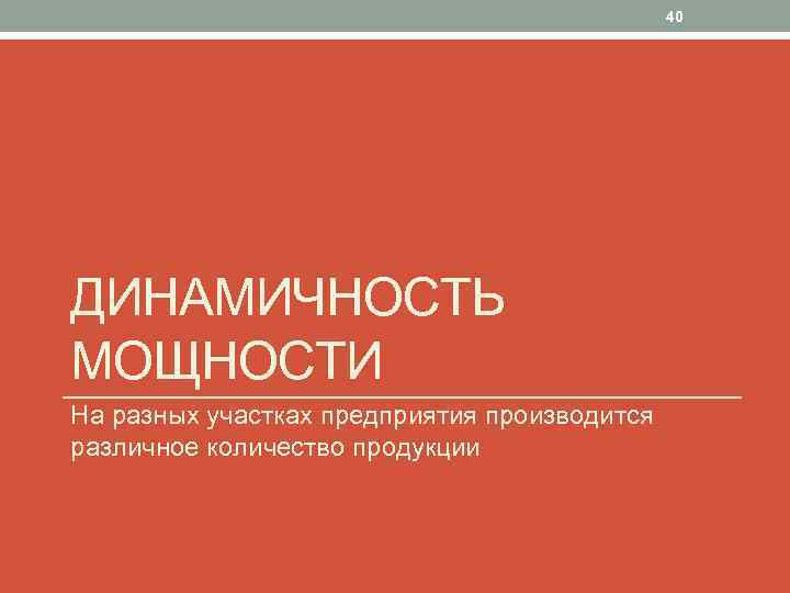 40 ДИНАМИЧНОСТЬ МОЩНОСТИ На разных участках предприятия производится различное количество продукции 