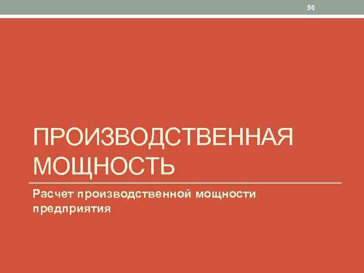 56 ПРОИЗВОДСТВЕННАЯ МОЩНОСТЬ Расчет производственной мощности предприятия 