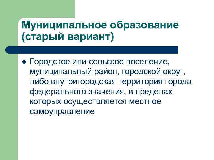 Муниципальное образование (старый вариант) l Городское или сельское поселение, муниципальный район, городской округ, либо