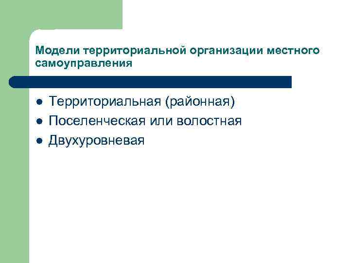 Модели территориальной организации местного самоуправления l l l Территориальная (районная) Поселенческая или волостная Двухуровневая