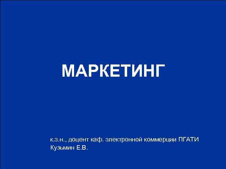 МАРКЕТИНГ к. э. н. , доцент каф. электронной коммерции ПГАТИ Кузьмин Е. В. 