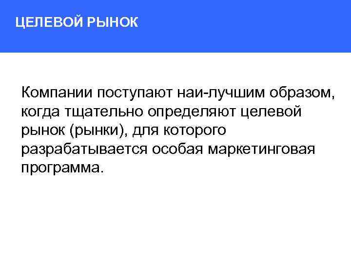 ЦЕЛЕВОЙ РЫНОК Компании поступают наи лучшим образом, когда тщательно определяют целевой рынок (рынки), для