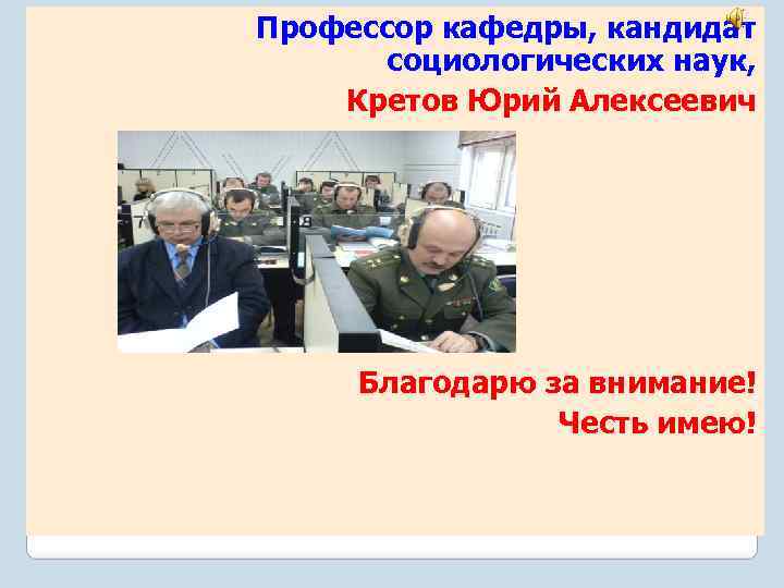 Профессор кафедры, кандидат социологических наук, Кретов Юрий Алексеевич Благодарю за внимание! Честь имею! 