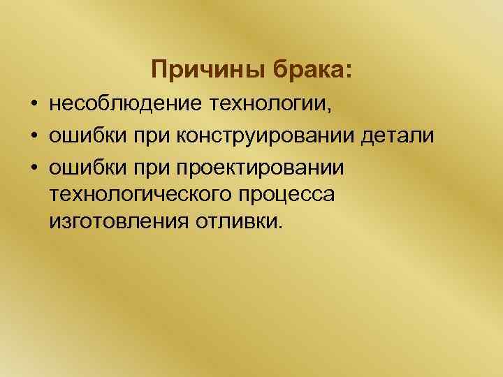 Причины брака: • несоблюдение технологии, • ошибки при конструировании детали • ошибки проектировании технологического