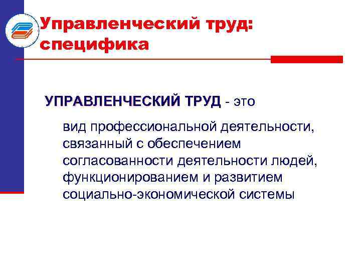 Управленческий труд: специфика УПРАВЛЕНЧЕСКИЙ ТРУД это вид профессиональной деятельности, связанный с обеспечением согласованности деятельности