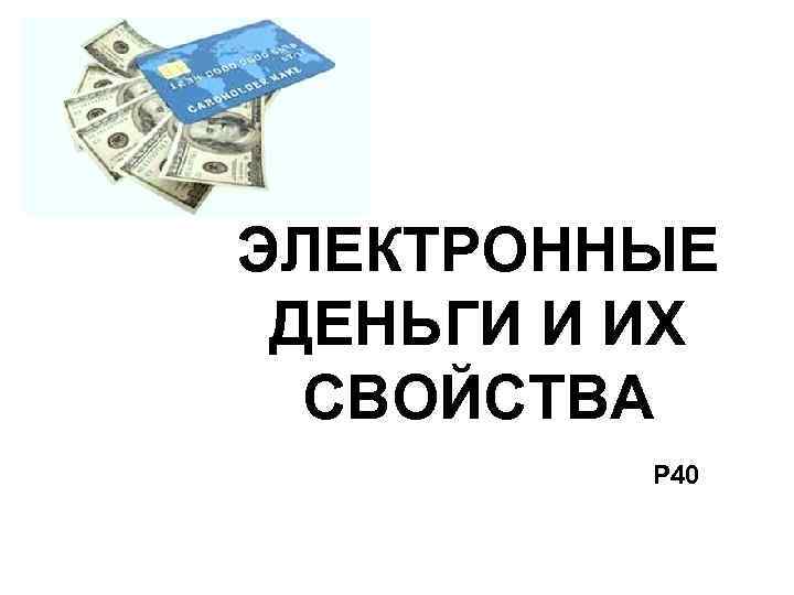 ЭЛЕКТРОННЫЕ ДЕНЬГИ И ИХ СВОЙСТВА Р 40 