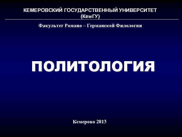 КЕМЕРОВСКИЙ ГОСУДАРСТВЕННЫЙ УНИВЕРСИТЕТ (Кем. ГУ) Факультет Романо – Германской Филологии ПОЛИТОЛОГИЯ Кемерово 2013 