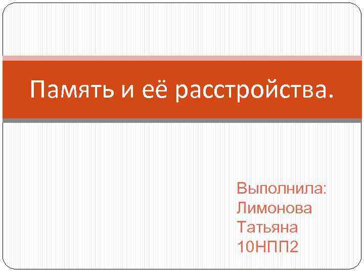 Память и её расстройства. Выполнила: Лимонова Татьяна 10 НПП 2 