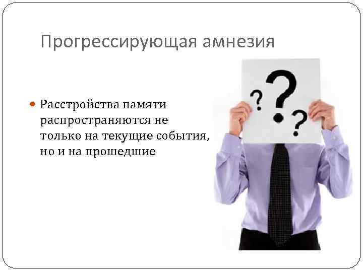 Прогрессирующая амнезия Расстройства памяти распространяются не только на текущие события, но и на прошедшие