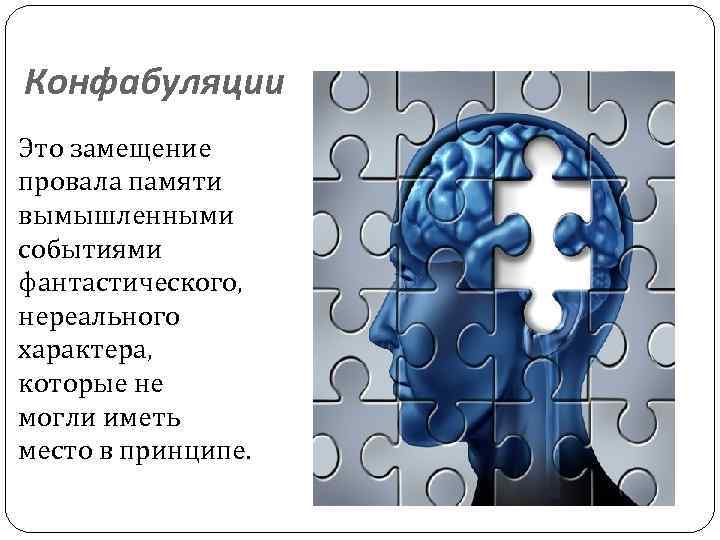 Конфабуляции Это замещение провала памяти вымышленными событиями фантастического, нереального характера, которые не могли иметь