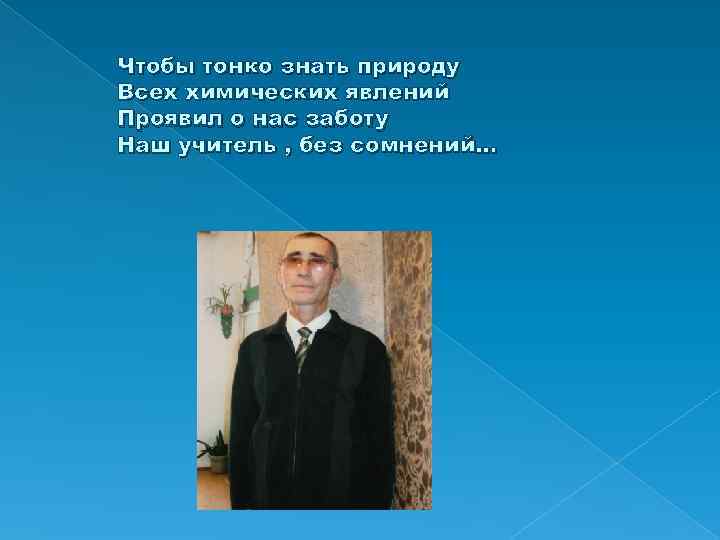 Чтобы тонко знать природу Всех химических явлений Проявил о нас заботу Наш учитель ,