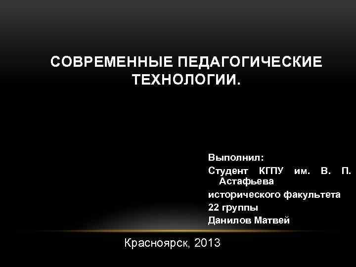 СОВРЕМЕННЫЕ ПЕДАГОГИЧЕСКИЕ ТЕХНОЛОГИИ. Выполнил: Студент КГПУ им. В. П. Астафьева исторического факультета 22 группы