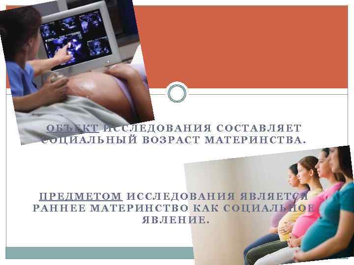 ОБЪЕКТ ИССЛЕДОВАНИЯ СОСТАВЛЯЕТ СОЦИАЛЬНЫЙ ВОЗРАСТ МАТЕРИНСТВА. ПРЕДМЕТОМ ИССЛЕДОВАНИЯ ЯВЛЯЕТСЯ РАННЕЕ МАТЕРИНСТВО КАК СОЦИАЛЬНОЕ ЯВЛЕНИЕ.