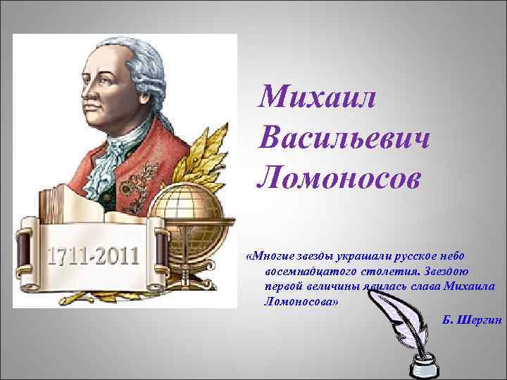  Михаил Васильевич Ломоносов «Многие звезды украшали русское небо восемнадцатого столетия. Звездою первой величины