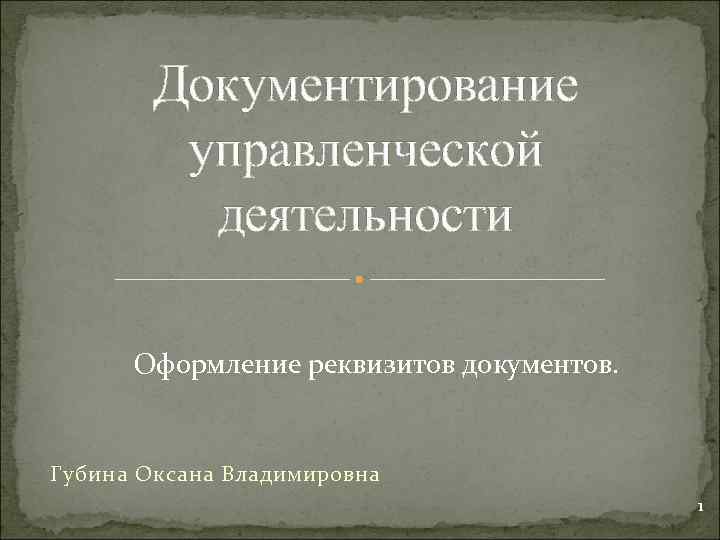 Документирование управленческой деятельности Оформление реквизитов документов. Губина Оксана Владимировна 1 