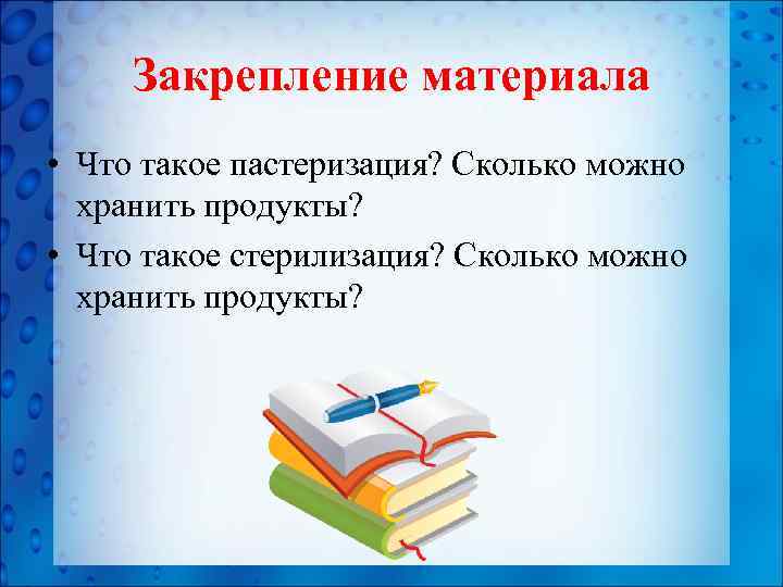 Закрепление материала • Что такое пастеризация? Сколько можно хранить продукты? • Что такое стерилизация?