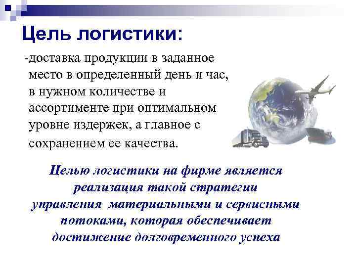 Цель логистики: -доставка продукции в заданное место в определенный день и час, в нужном