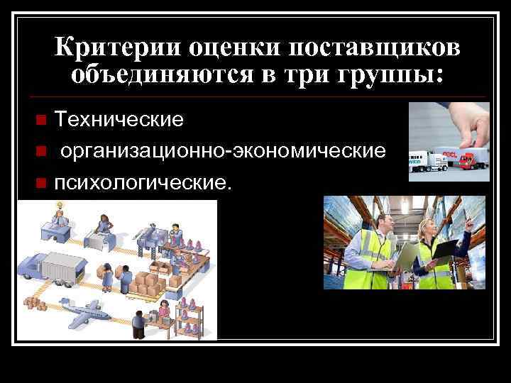 Критерии оценки поставщиков объединяются в три группы: Технические n организационно-экономические n психологические. n 