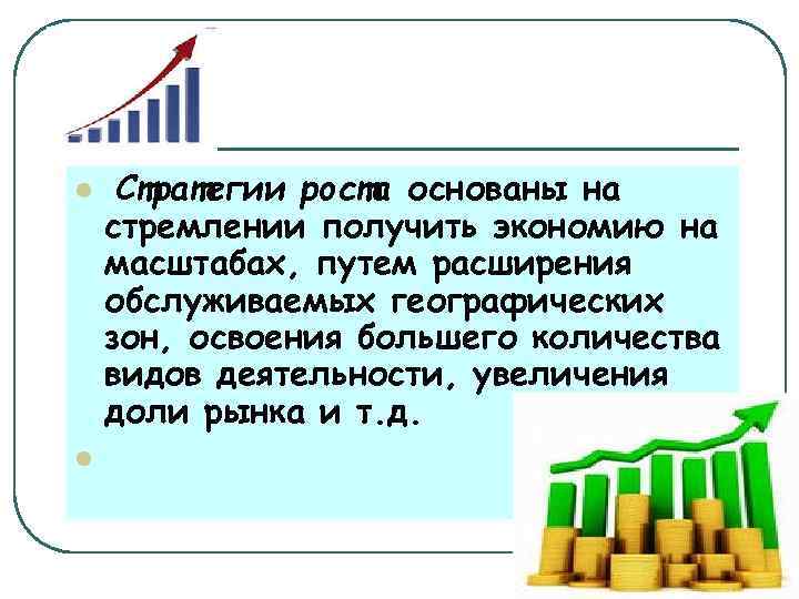 l l Стратегии роста основаны на стремлении получить экономию на масштабах, путем расширения обслуживаемых