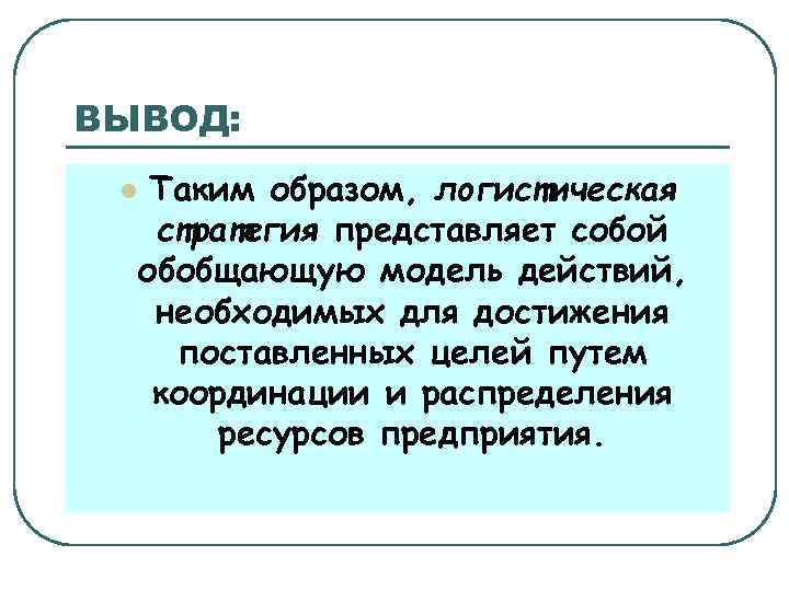 ВЫВОД: Таким образом, логистическая стратегия представляет собой обобщающую модель действий, необходимых для достижения поставленных